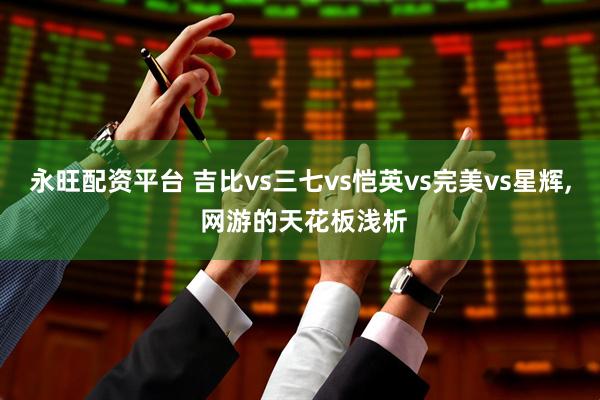 永旺配资平台 吉比vs三七vs恺英vs完美vs星辉, 网游的天花板浅析