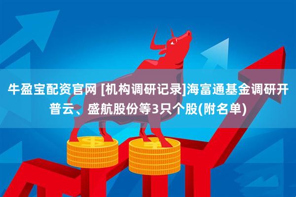 牛盈宝配资官网 [机构调研记录]海富通基金调研开普云、盛航股份等3只个股(附名单)