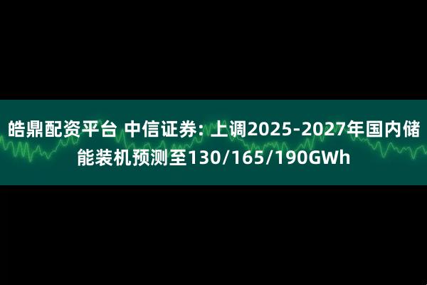 皓鼎配资平台 中信证券: 上调2025-2027年国内储能装机预测至130/165/190GWh