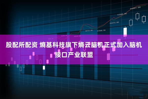 股配所配资 熵基科技旗下熵云脑机正式加入脑机接口产业联盟
