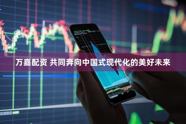 万嘉配资 共同奔向中国式现代化的美好未来