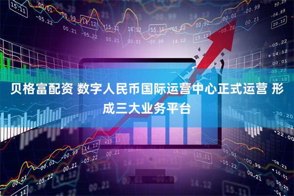 贝格富配资 数字人民币国际运营中心正式运营 形成三大业务平台