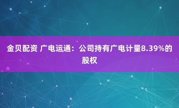 金贝配资 广电运通：公司持有广电计量8.39%的股权