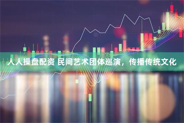 人人操盘配资 民间艺术团体巡演，传播传统文化