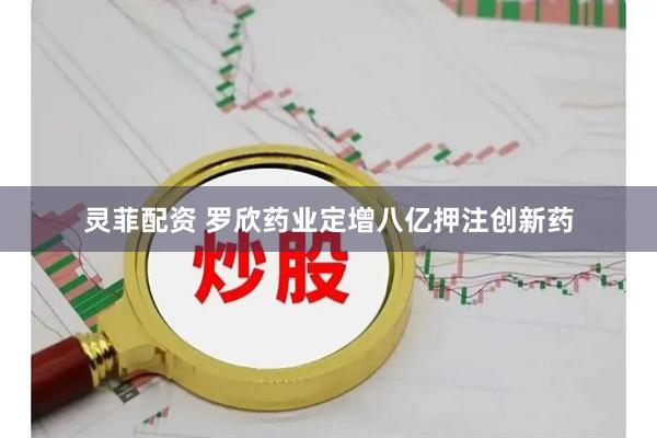 灵菲配资 罗欣药业定增八亿押注创新药