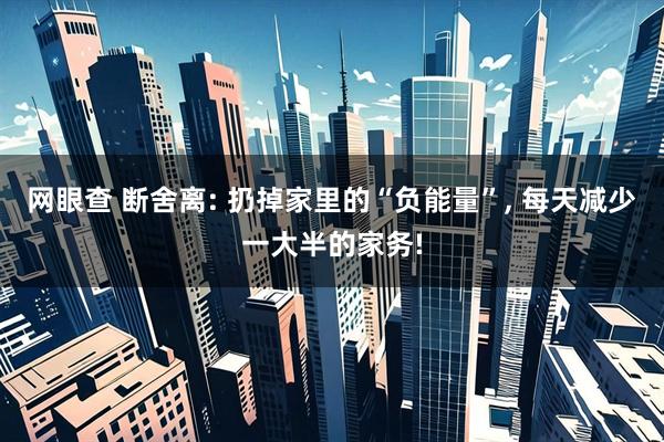 网眼查 断舍离: 扔掉家里的“负能量”, 每天减少一大半的家务!
