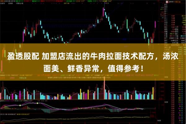 盈透股配 加盟店流出的牛肉拉面技术配方，汤浓面美、鲜香异常，值得参考！