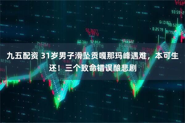 九五配资 31岁男子滑坠贡嘎那玛峰遇难，本可生还！三个致命错误酿悲剧