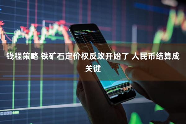 钱程策略 铁矿石定价权反攻开始了 人民币结算成关键