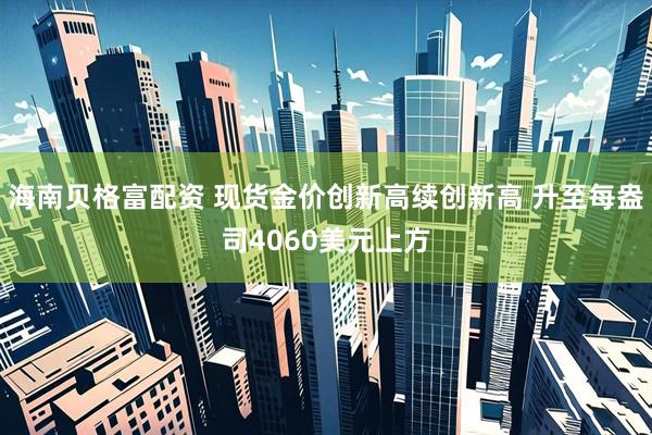 海南贝格富配资 现货金价创新高续创新高 升至每盎司4060美元上方