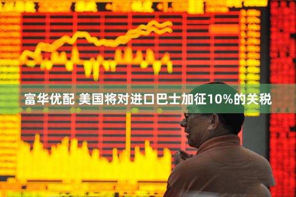富华优配 美国将对进口巴士加征10%的关税