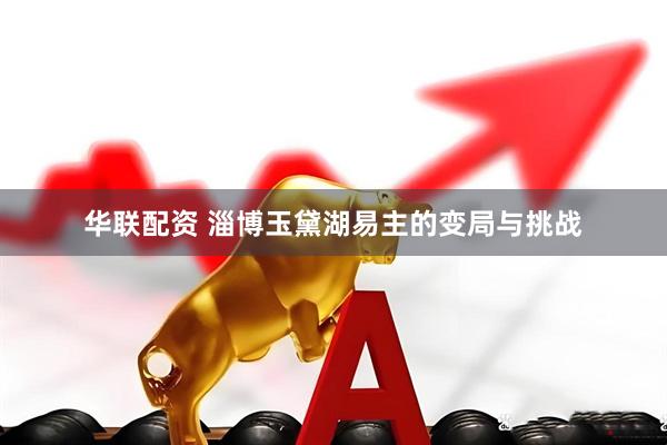 华联配资 淄博玉黛湖易主的变局与挑战