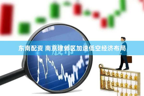 东南配资 南京建邺区加速低空经济布局