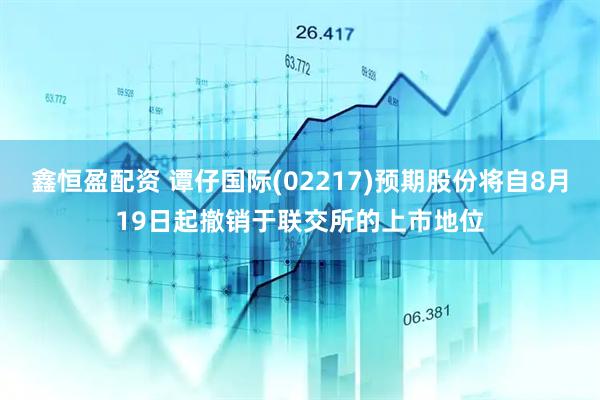 鑫恒盈配资 谭仔国际(02217)预期股份将自8月19日起撤销于联交所的上市地位