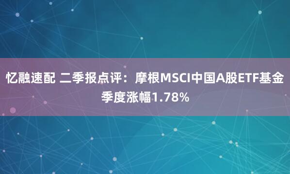 忆融速配 二季报点评：摩根MSCI中国A股ETF基金季度涨幅1.78%