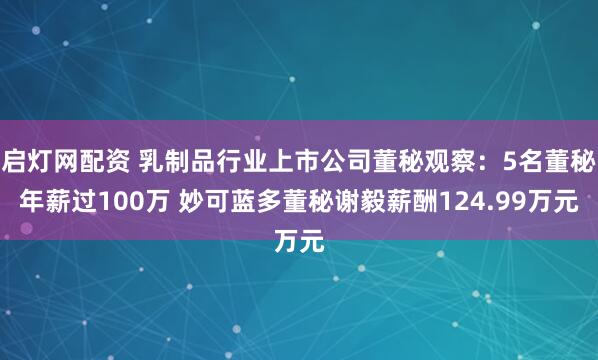 启灯网配资 乳制品行业上市公司董秘观察：5名董秘年薪过100万 妙可蓝多董秘谢毅薪酬124.99万元