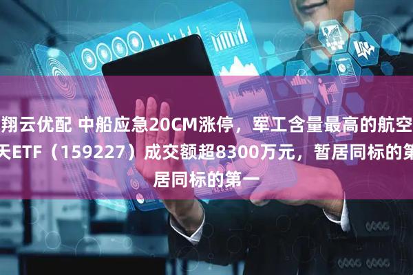 翔云优配 中船应急20CM涨停，军工含量最高的航空航天ETF（159227）成交额超8300万元，暂居同标的第一