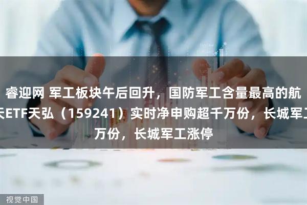 睿迎网 军工板块午后回升，国防军工含量最高的航空航天ETF天弘（159241）实时净申购超千万份，长城军工涨停